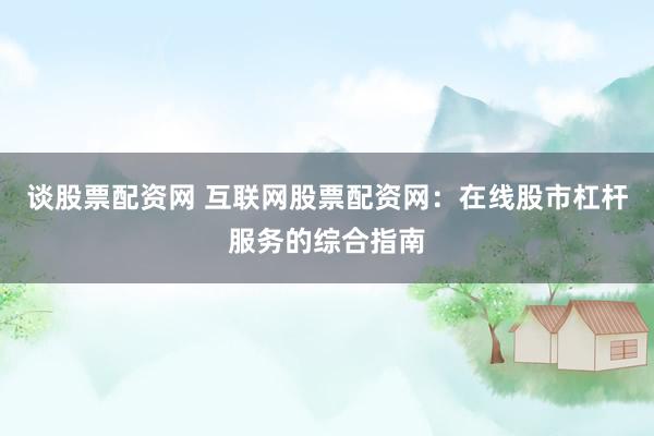 谈股票配资网 互联网股票配资网：在线股市杠杆服务的综合指南