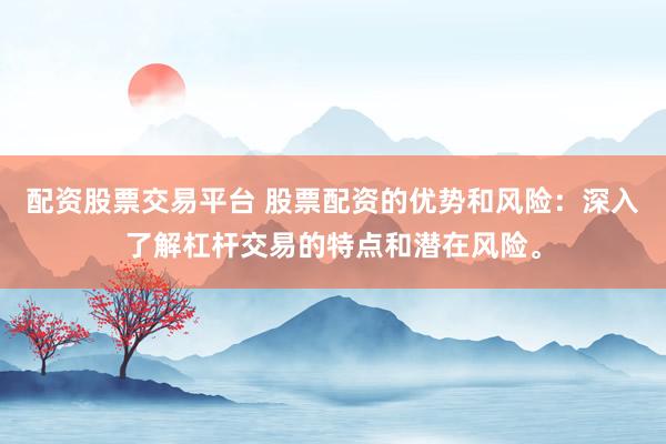 配资股票交易平台 股票配资的优势和风险：深入了解杠杆交易的特点和潜在风险。