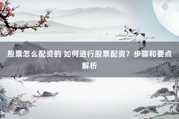 股票怎么配资的 如何进行股票配资？步骤和要点解析