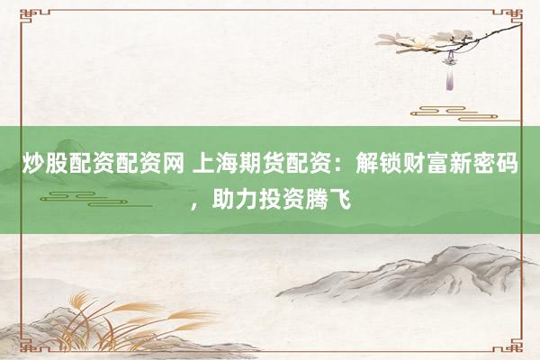 炒股配资配资网 上海期货配资：解锁财富新密码，助力投资腾飞