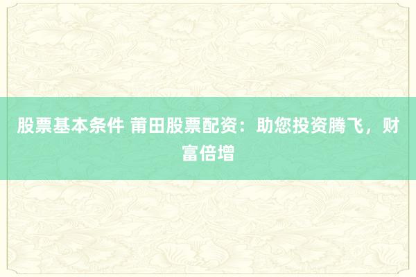 股票基本条件 莆田股票配资：助您投资腾飞，财富倍增