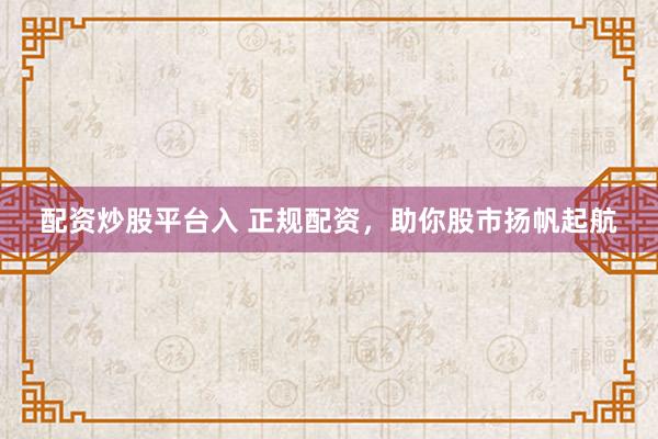 配资炒股平台入 正规配资，助你股市扬帆起航