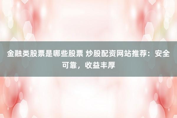 金融类股票是哪些股票 炒股配资网站推荐：安全可靠，收益丰厚